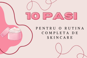 10 pasi pentru o rutina completa de skincare